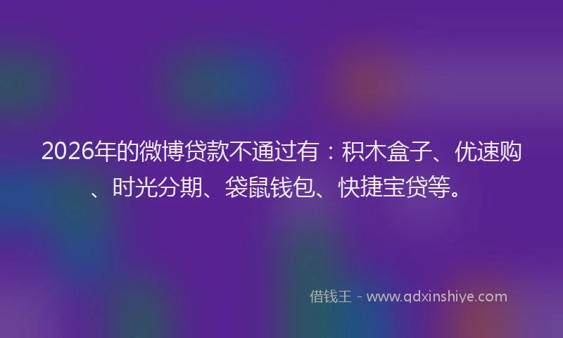 2026年的微博贷款不通过有：积木盒子、优速购、时光分期、袋鼠钱包、快捷宝贷等。