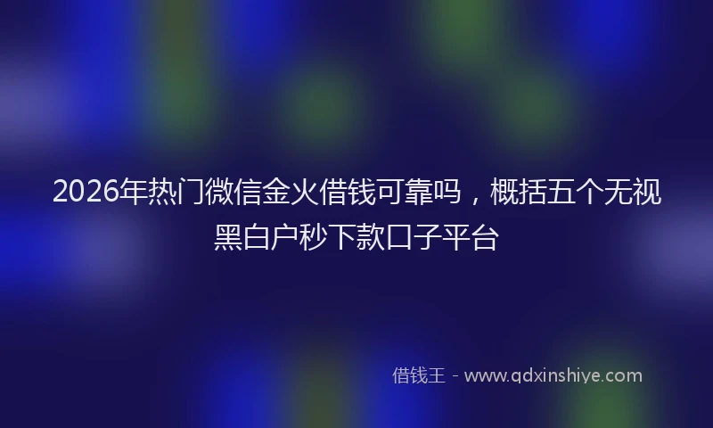 2026年热门微信金火借钱可靠吗，概括五个无视黑白户秒下款口子平台