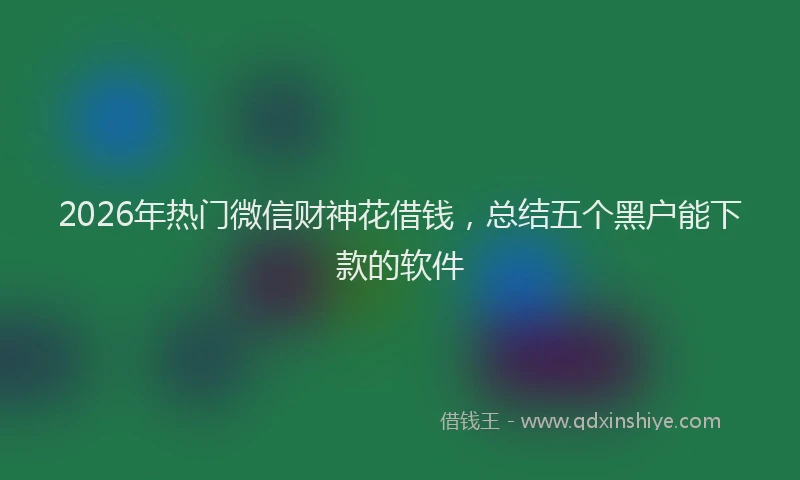 2026年热门微信财神花借钱，总结五个黑户能下款的软件