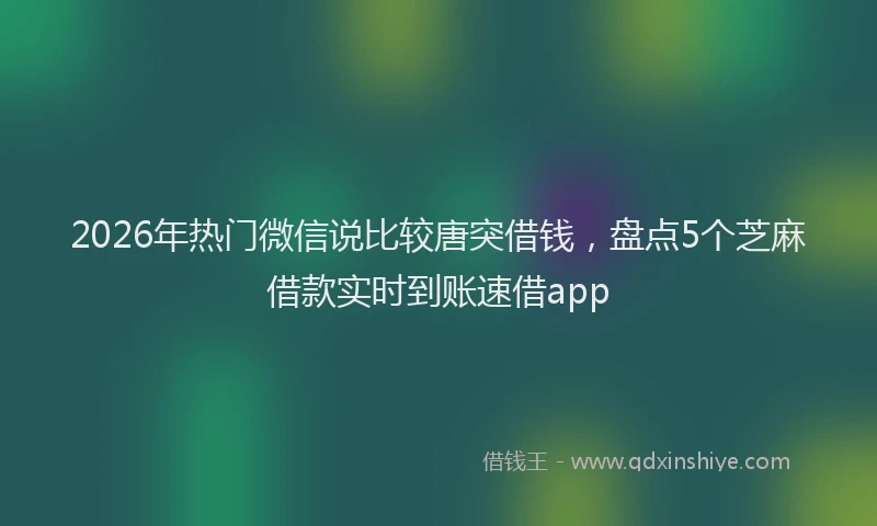 2026年热门微信说比较唐突借钱，盘点5个芝麻借款实时到账速借app