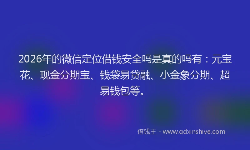 2026年的微信定位借钱安全吗是真的吗有：元宝花、现金分期宝、钱袋易贷融、小金象分期、超易钱包等。