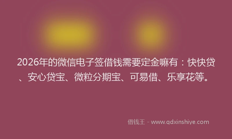 2026年的微信电子签借钱需要定金嘛有：快快贷、安心贷宝、微粒分期宝、可易借、乐享花等。