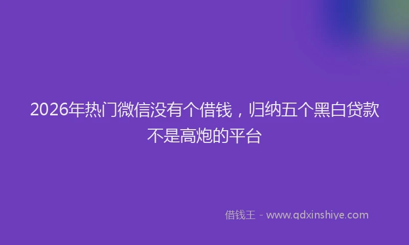 2026年热门微信没有个借钱，归纳五个黑白贷款不是高炮的平台