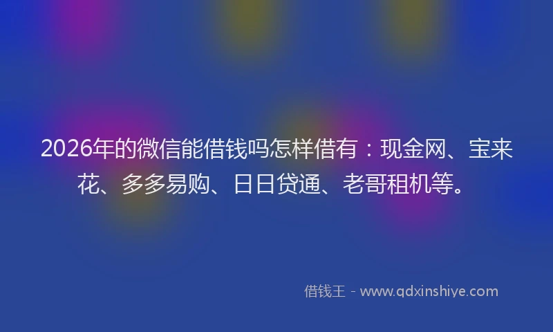 2026年的微信能借钱吗怎样借有：现金网、宝来花、多多易购、日日贷通、老哥租机等。