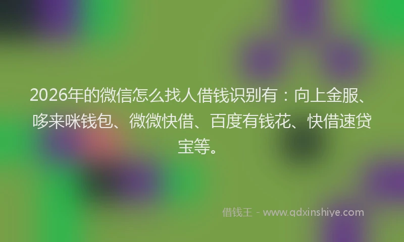 2026年的微信怎么找人借钱识别有:向上金服、哆来咪钱包、微微快借、百度有钱花、快借速贷宝等。