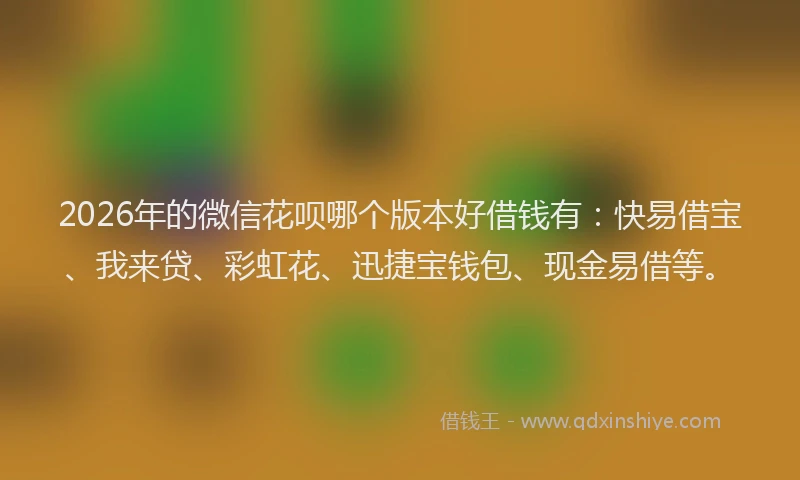 2026年的微信花呗哪个版本好借钱有：快易借宝、我来贷、彩虹花、迅捷宝钱包、现金易借等。