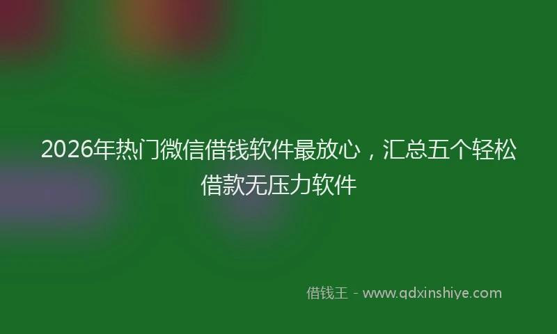 2026年热门微信借钱软件最放心，汇总五个轻松借款无压力软件