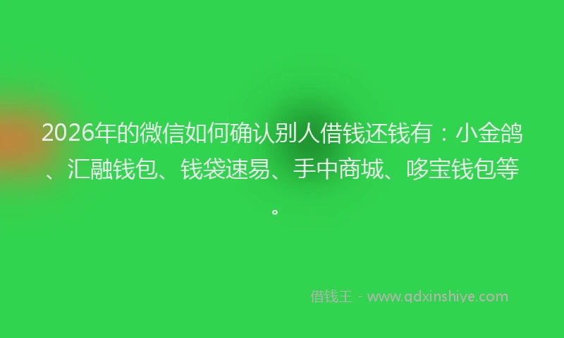 2026年的微信如何确认别人借钱还钱有:小金鸽、汇融钱包、钱袋速易、手中商城、哆宝钱包等。