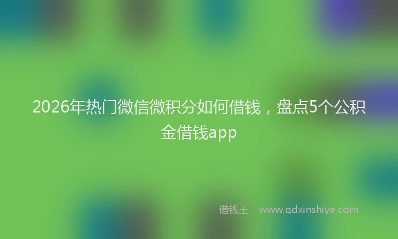 2026年热门微信微积分如何借钱,盘点5个公积金借钱app