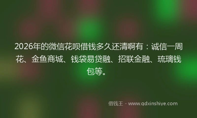 2026年的微信花呗借钱多久还清啊有：诚信一周花、金鱼商城、钱袋易贷融、招联金融、琉璃钱包等。
