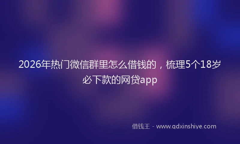 2026年热门微信群里怎么借钱的,梳理5个18岁必下款的网贷app
