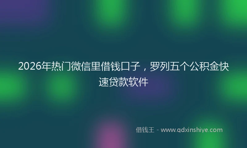 2026年热门微信里借钱口子，罗列五个公积金快速贷款软件