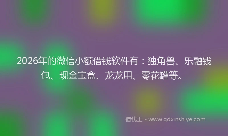 2026年的微信小额借钱软件有：独角兽、乐融钱包、现金宝盒、龙龙用、零花罐等。