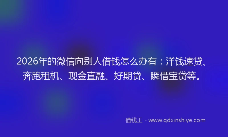 2026年的微信向别人借钱怎么办有：洋钱速贷、奔跑租机、现金直融、好期贷、瞬借宝贷等。