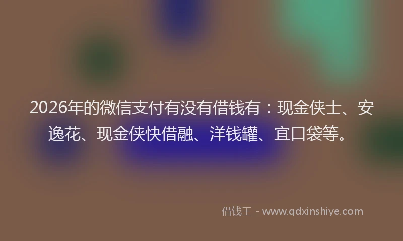 2026年的微信支付有没有借钱有:现金侠士、安逸花、现金侠快借融、洋钱罐、宜口袋等。