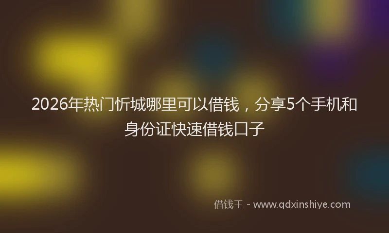 2026年热门忻城哪里可以借钱，分享5个手机和身份证快速借钱口子
