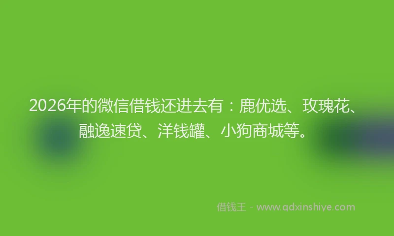 2026年的微信借钱还进去有：鹿优选、玫瑰花、融逸速贷、洋钱罐、小狗商城等。