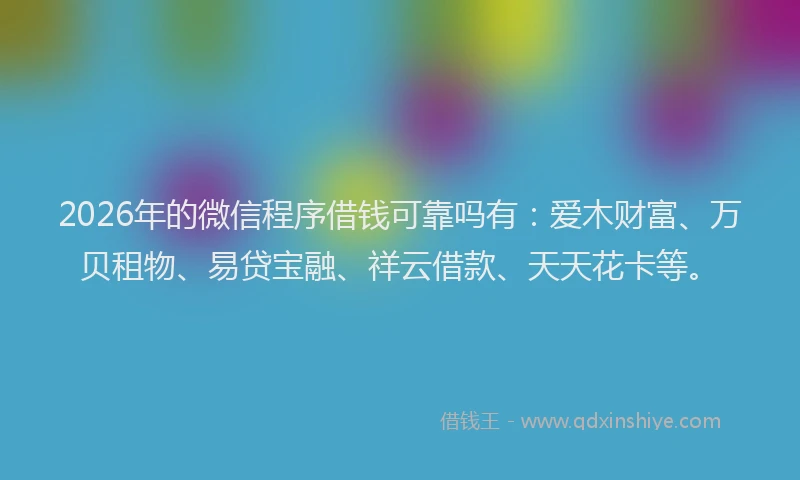 2026年的微信程序借钱可靠吗有：爱木财富、万贝租物、易贷宝融、祥云借款、天天花卡等。