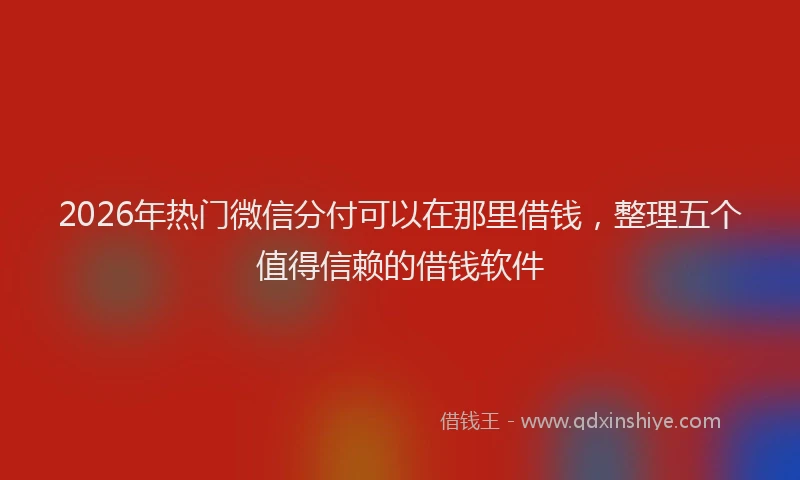 2026年热门微信分付可以在那里借钱，整理五个值得信赖的借钱软件