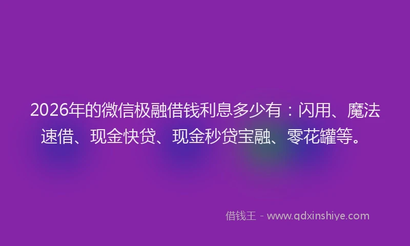 2026年的微信极融借钱利息多少有：闪用、魔法速借、现金快贷、现金秒贷宝融、零花罐等。
