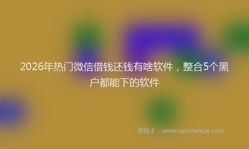 2026年热门微信借钱还钱有啥软件，整合5个黑户都能下的软件