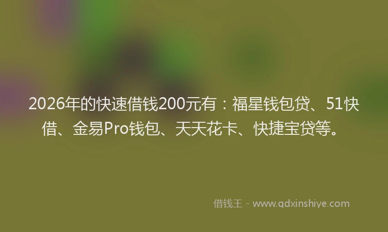 2026年的快速借钱200元有：福星钱包贷、51快借、金易Pro钱包、天天花卡、快捷宝贷等。