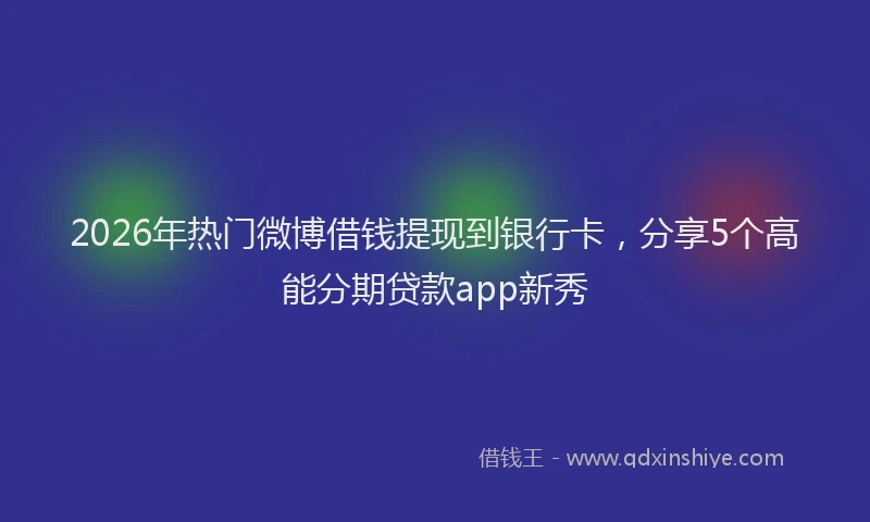 2026年热门微博借钱提现到银行卡，分享5个高能分期贷款app新秀