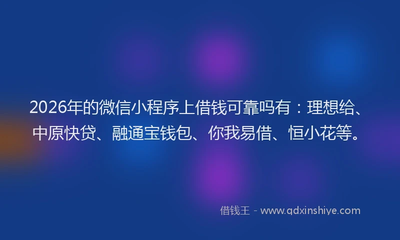 2026年的微信小程序上借钱可靠吗有：理想给、中原快贷、融通宝钱包、你我易借、恒小花等。