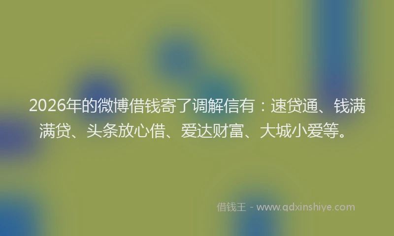 2026年的微博借钱寄了调解信有：速贷通、钱满满贷、头条放心借、爱达财富、大城小爱等。