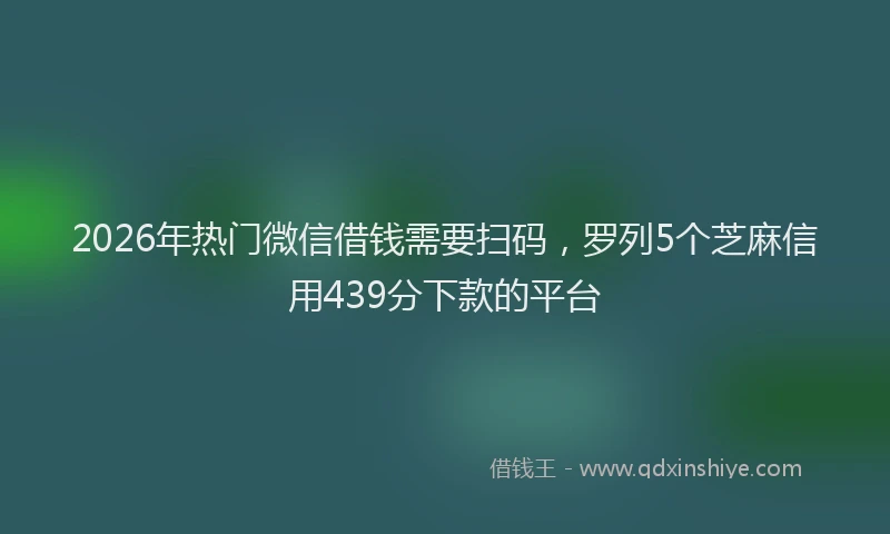 2026年热门微信借钱需要扫码，罗列5个芝麻信用439分下款的平台