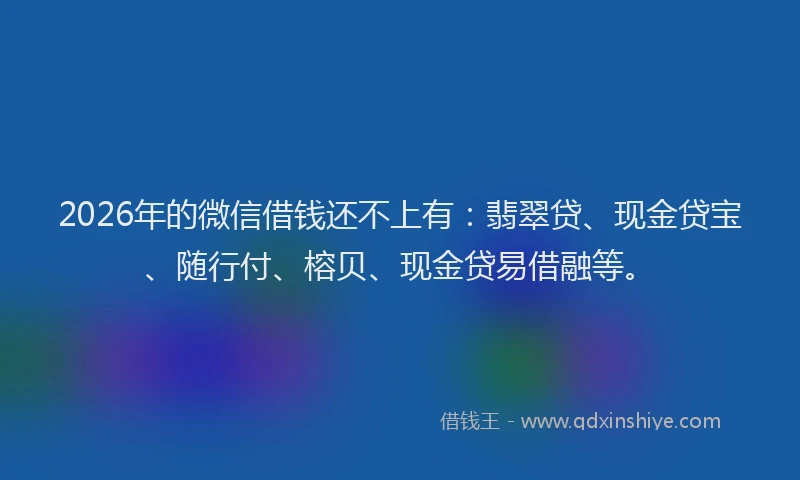 2026年的微信借钱还不上有:翡翠贷、现金贷宝、随行付、榕贝、现金贷易借融等。