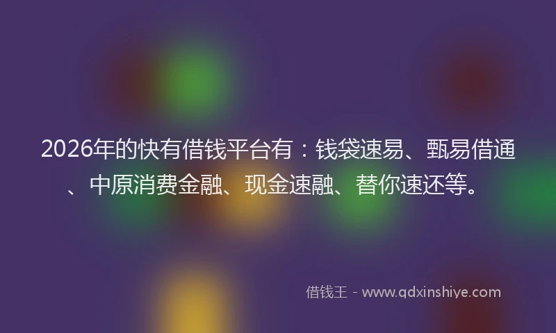 2026年的快有借钱平台有：钱袋速易、甄易借通、中原消费金融、现金速融、替你速还等。
