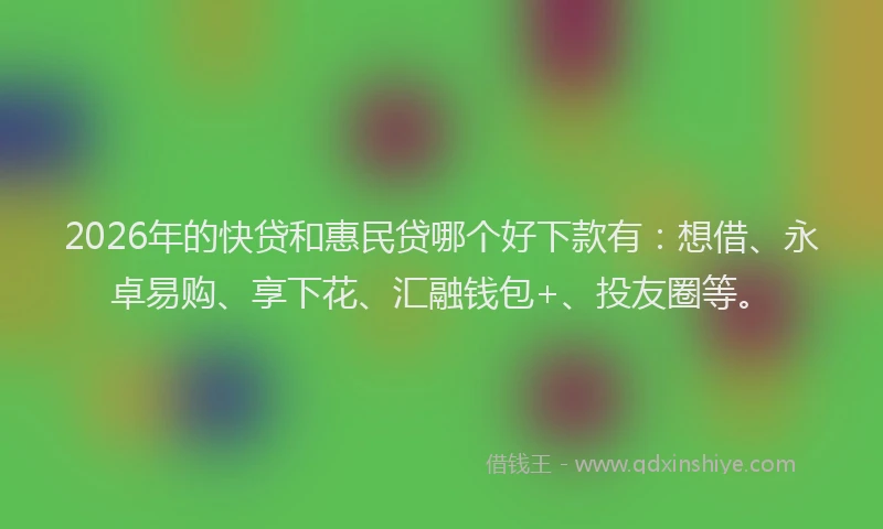 2026年的快贷和惠民贷哪个好下款有:想借、永卓易购、享下花、汇融钱包+、投友圈等。