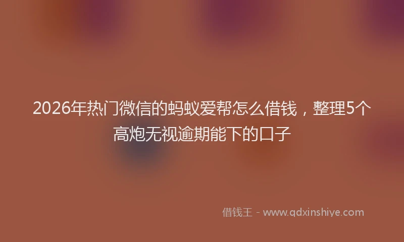 2026年热门微信的蚂蚁爱帮怎么借钱，整理5个高炮无视逾期能下的口子