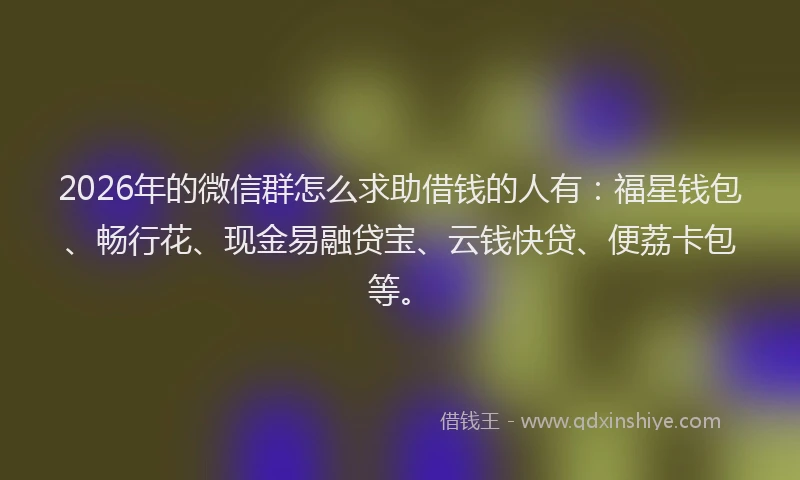 2026年的微信群怎么求助借钱的人有：福星钱包、畅行花、现金易融贷宝、云钱快贷、便荔卡包等。