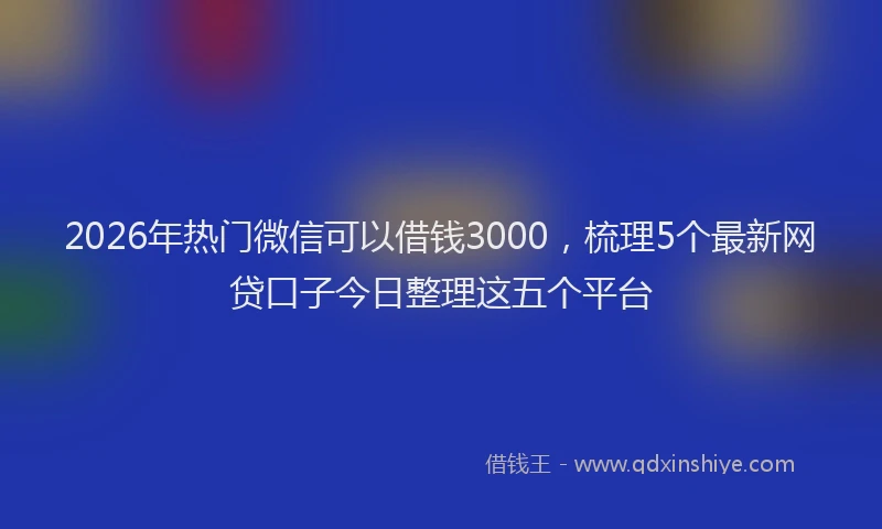 2026年热门微信可以借钱3000，梳理5个最新网贷口子今日整理这五个平台