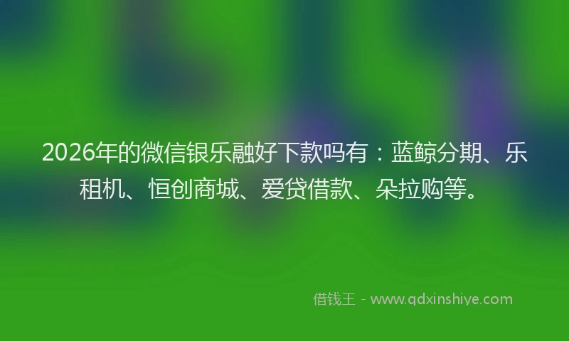 2026年的微信银乐融好下款吗有：蓝鲸分期、乐租机、恒创商城、爱贷借款、朵拉购等。