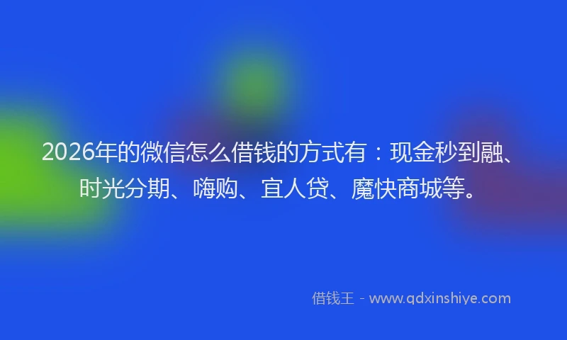 2026年的微信怎么借钱的方式有：现金秒到融、时光分期、嗨购、宜人贷、魔快商城等。