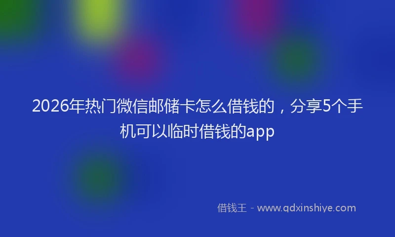 2026年热门微信邮储卡怎么借钱的，分享5个手机可以临时借钱的app