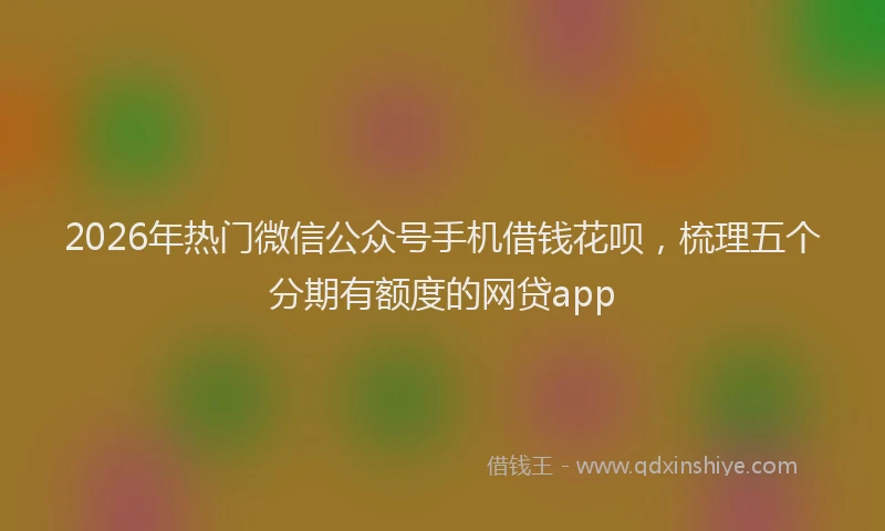 2026年热门微信公众号手机借钱花呗，梳理五个分期有额度的网贷app