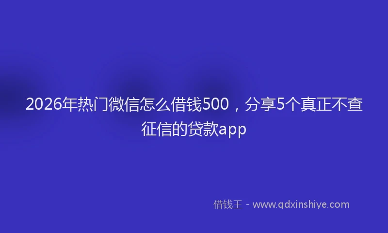 2026年热门微信怎么借钱500,分享5个真正不查征信的贷款app