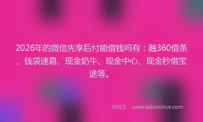 2026年的微信先享后付能借钱吗有：融360借条、钱袋速易、现金奶牛、现金中心、现金秒借宝途等。