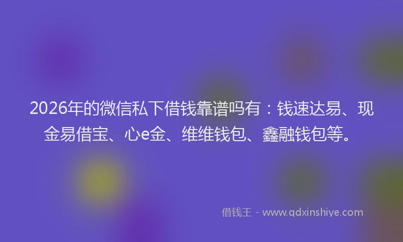 2026年的微信私下借钱靠谱吗有：钱速达易、现金易借宝、心e金、维维钱包、鑫融钱包等。