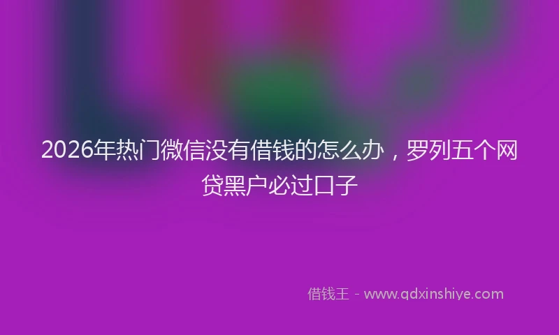2026年热门微信没有借钱的怎么办，罗列五个网贷黑户必过口子
