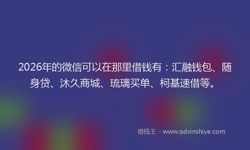2026年的微信可以在那里借钱有：汇融钱包、随身贷、沐久商城、琉璃买单、柯基速借等。