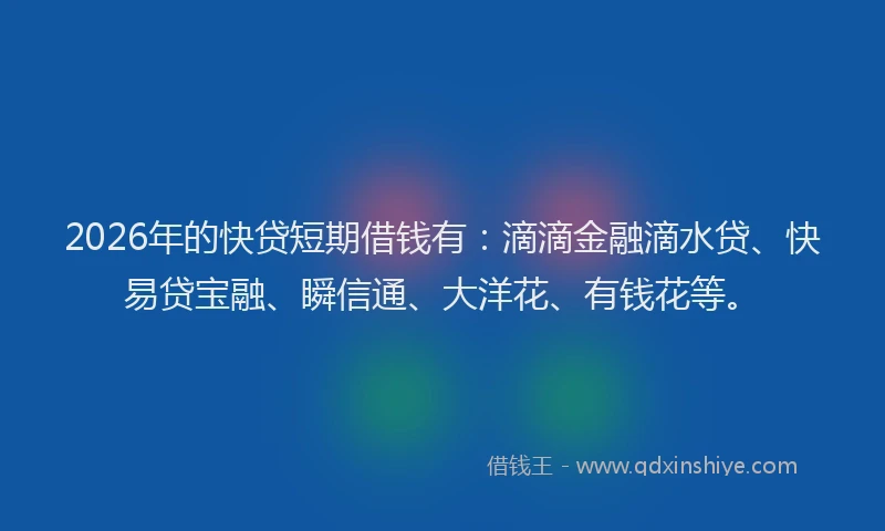 2026年的快贷短期借钱有：滴滴金融滴水贷、快易贷宝融、瞬信通、大洋花、有钱花等。