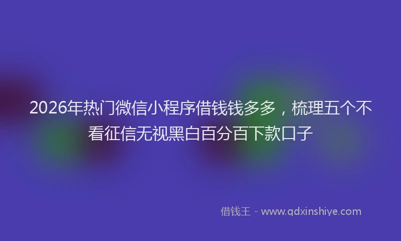 2026年热门微信小程序借钱钱多多，梳理五个不看征信无视黑白百分百下款口子