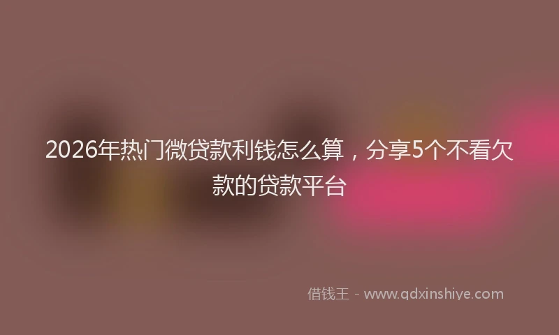 2026年热门微贷款利钱怎么算，分享5个不看欠款的贷款平台