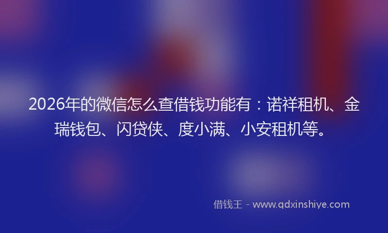 2026年的微信怎么查借钱功能有：诺祥租机、金瑞钱包、闪贷侠、度小满、小安租机等。