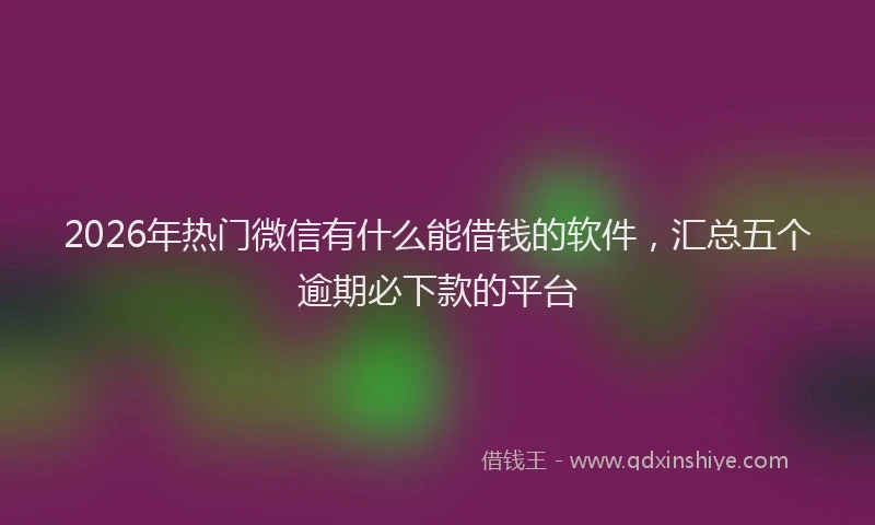 2026年热门微信有什么能借钱的软件，汇总五个逾期必下款的平台
